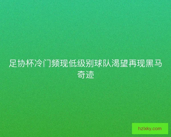 足协杯冷门频现低级别球队渴望再现黑马奇迹