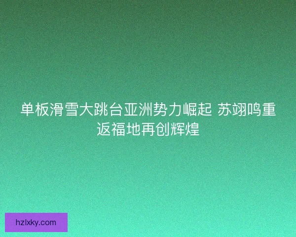 单板滑雪大跳台亚洲势力崛起 苏翊鸣重返福地再创辉煌