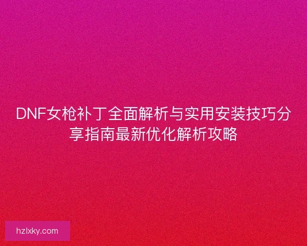DNF女枪补丁全面解析与实用安装技巧分享指南最新优化解析攻略