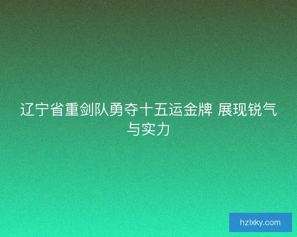 辽宁省重剑队勇夺十五运金牌 展现锐气与实力