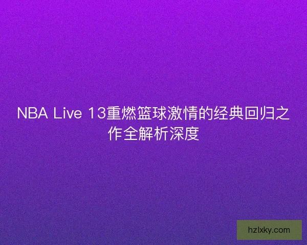 NBA Live 13重燃篮球激情的经典回归之作全解析深度