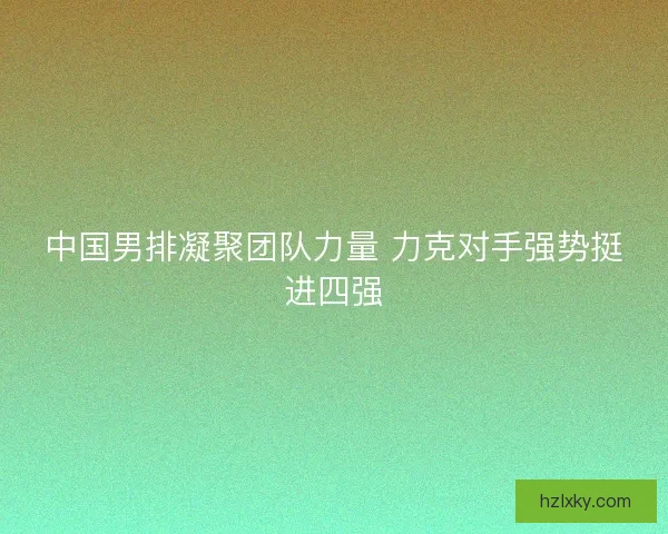 中国男排凝聚团队力量 力克对手强势挺进四强