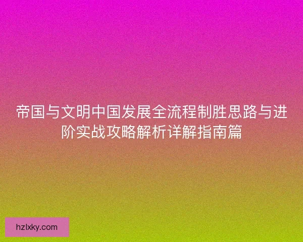 帝国与文明中国发展全流程制胜思路与进阶实战攻略解析详解指南篇