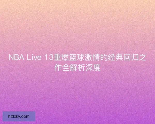 NBA Live 13重燃篮球激情的经典回归之作全解析深度