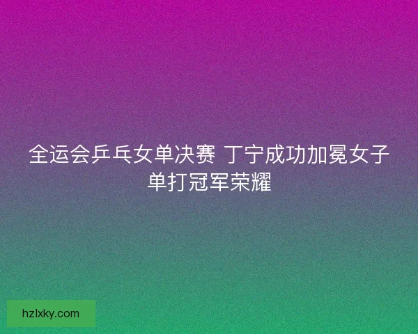 全运会乒乓女单决赛 丁宁成功加冕女子单打冠军荣耀