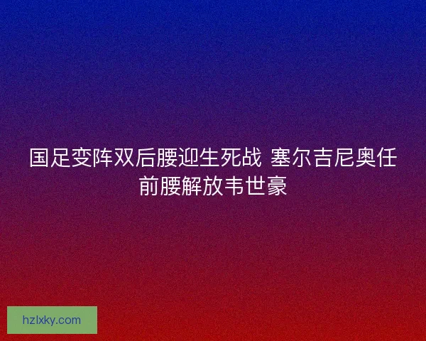 国足变阵双后腰迎生死战 塞尔吉尼奥任前腰解放韦世豪